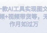 利用一款AI工具实现图文带货+中视频+视频带货等，无脑操作月如过万